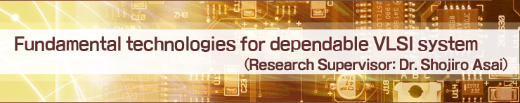 Fundamental technologies for dependable VLSI system(Research Supervisor: Dr. Shojiro Asai)