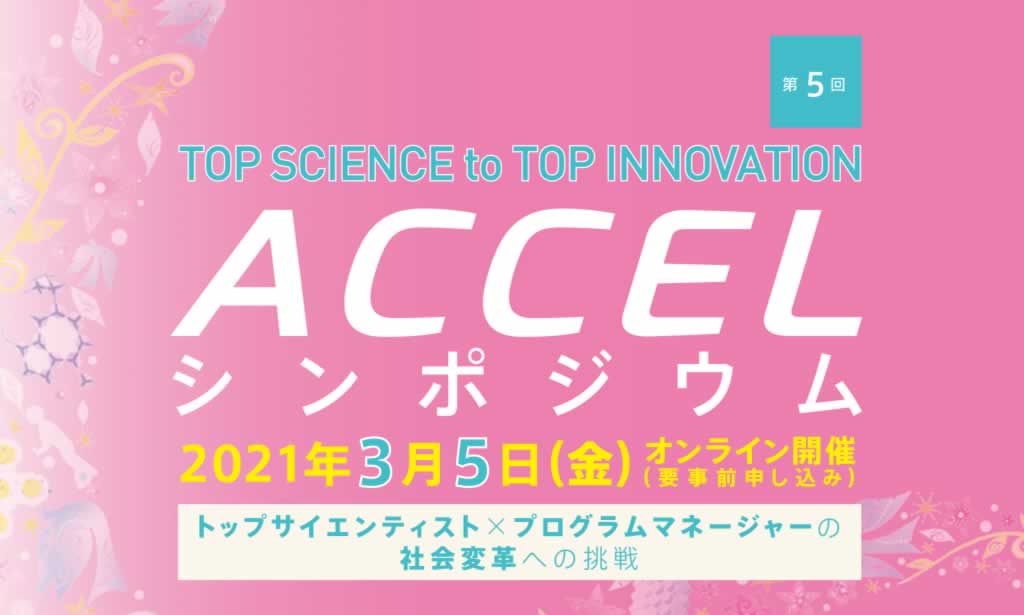 第２回 ACCELシンポジウム トップサイエンスによる社会変革への挑戦 TOP SCIENCE to TOP INNOVATION 2018年3月9日（金）SMBCホール