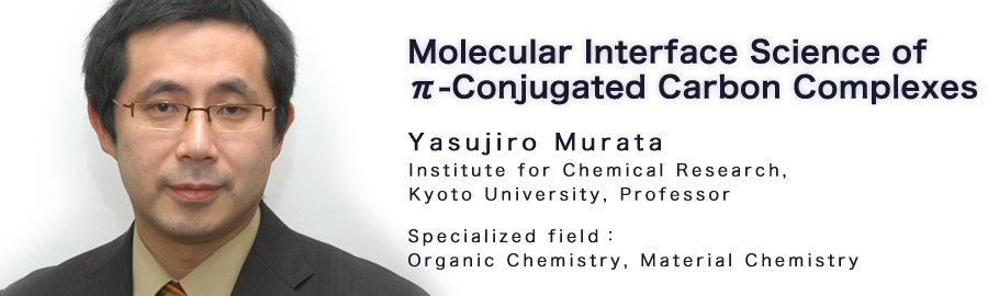 Yasujiro Murata  Institute for Chemical Research, Kyoto University, Professor Specialized field：Organic Chemistry, Material Chemistry 