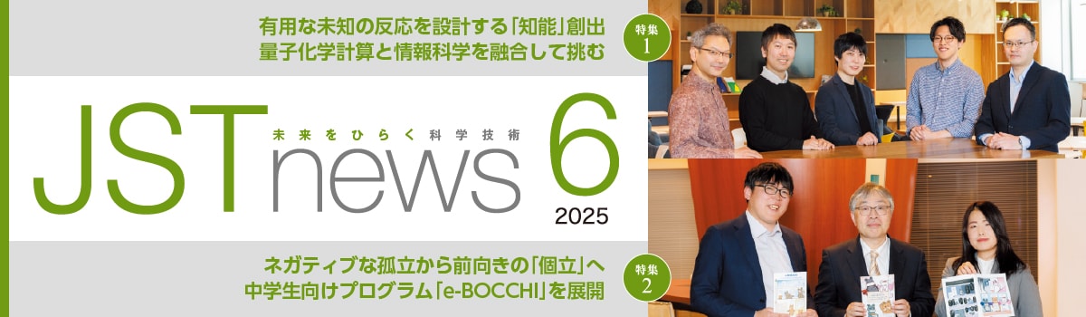 広報誌JSTnews2025年06月号　有用な未知の反応を設計する「知能」創出 量子化学計算と情報科学を融合して挑む ネガティブな孤立から前向きの「個立」へ 中学生向けプログラム「e-BOCCHI」を展開