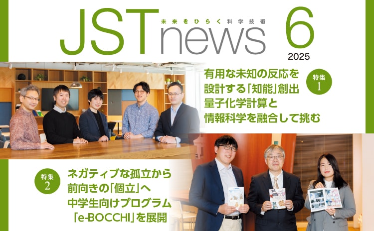 広報誌JSTnews2025年06月号　有用な未知の反応を設計する「知能」創出 量子化学計算と情報科学を融合して挑む ネガティブな孤立から前向きの「個立」へ 中学生向けプログラム「e-BOCCHI」を展開