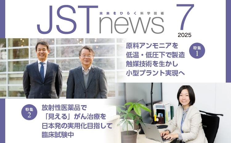 広報誌JSTnews2025年07月号　原料アンモニアを低温・低圧下で製造 触媒技術を生かし小型プラント実現へ 放射性医薬品で「見える」がん治療を 日本発の実用化目指して臨床試験中