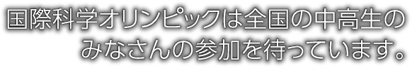 国際科学オリンピックは全国の中高生のみなさんの参加を待っています。