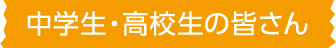 中学生・高校生の皆さん