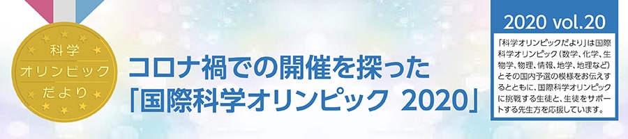 科学オリンピックだより　2020 Vol.20　コロナ禍での開催を探った「国際科学オリンピック　2020」