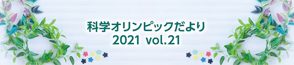 科学オリンピックだより　2021 Vol.21　コロナ禍での開催を探った「国際科学オリンピック　2020」