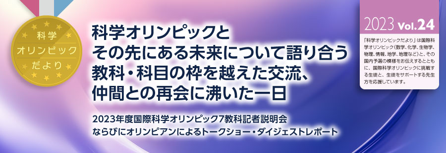 科学オリンピックだより　2023 Vol.24　「科学オリンピックとその先にある未来について語り合う　教科・科目の枠を越えた交流、仲間との再会に沸いた一日」