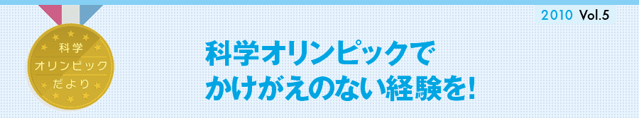 科学オリンピックだより　2010 vol.5　科学オリンピックでかけがえのない経験を！