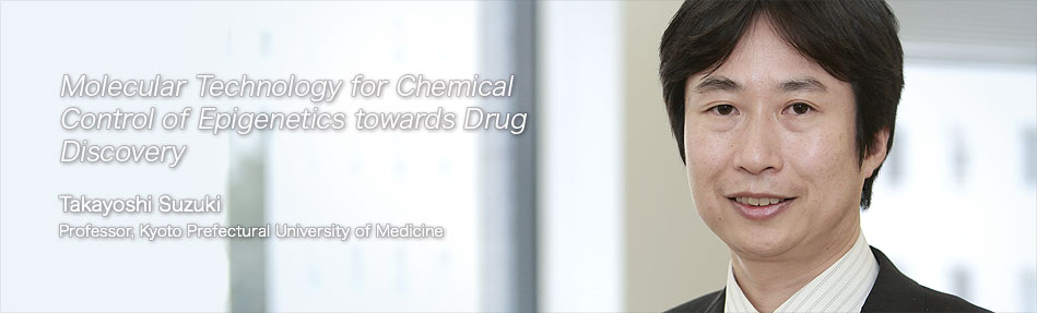 Molecular Technology for Chemical Control of Epigenetics towards Drug Discovery | Takayoshi Suzuki | Professor, Kyoto Prefectural University of Medicine