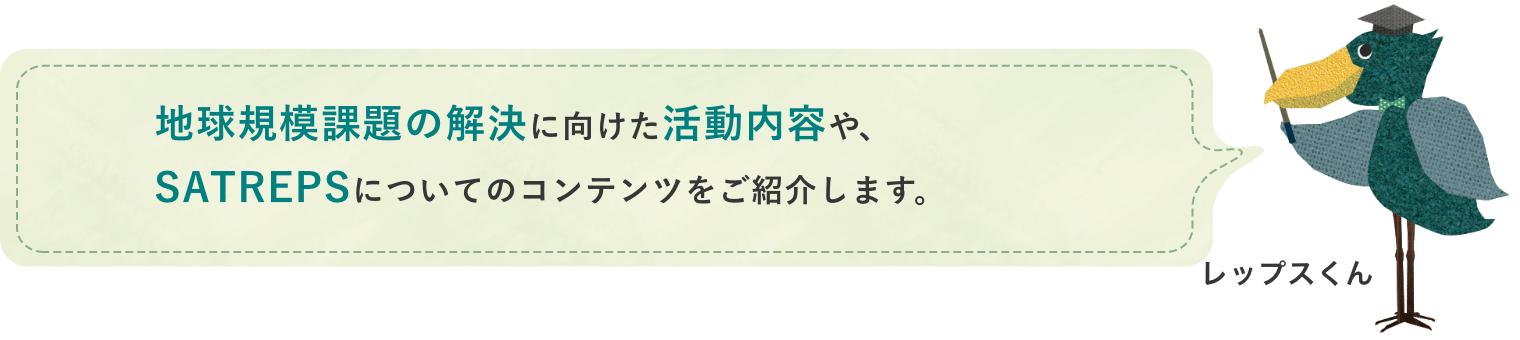 地球規模課題の解決に向けた活動内容や、SATREPSについてのコンテンツをご紹介します。