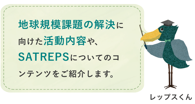 地球規模課題の解決に向けた活動内容や、SATREPSについてのコンテンツをご紹介します。