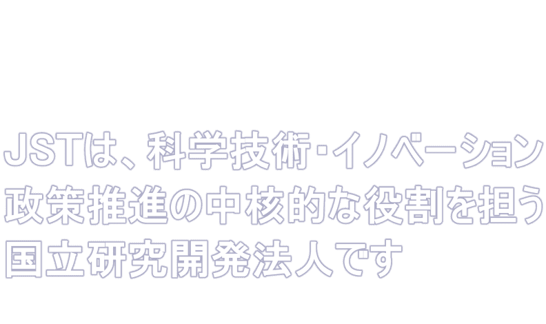 JSTは、世界トップレベルの研究開発を行うネットワーク型研究所として、未来共創イノベーションを先導します。