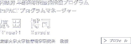 内閣府 革新的研究開発推進プログラムImPACT プログラムマネージャー
原田博司Hiroshi Harada京都大学大学院情報学研究科 教授プロフィール