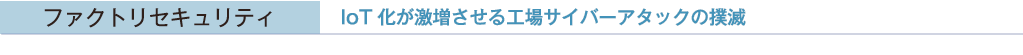 ファクトリセキュリティ IoT 化が激増させる工場サイバーアタックの撲滅