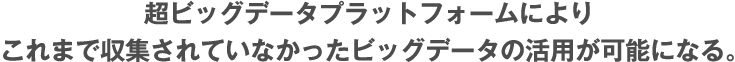 超ビッグデータプラットフォームによりこれまで収集されていなかったビッグデータの活用が可能になる。