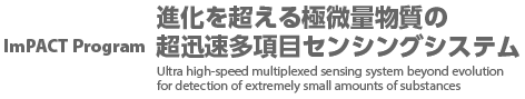 ImPACT Program 進化を超える極微量物質の超迅速多項目センシングシステム Ultra high-speed multiplexed sensing system beyonda evolution for detection of extremely small amounts of substances