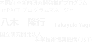 内閣府 革新的研究開発推進プログラム ImPACT プログラムマネージャー 八木隆行 Takayuki  Yagi 国立研究開発法人  科学技術振興機構（JST）