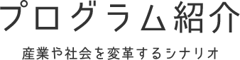 プログラム紹介 産業や社会を変革するシナリオ