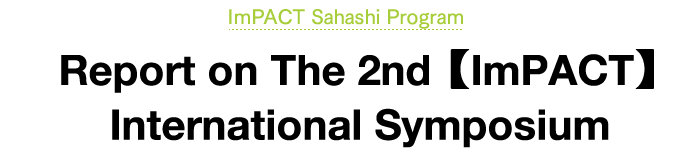 ImPACT Sahashi Program Report on The 2nd 【ImPACT】 International Symposium
