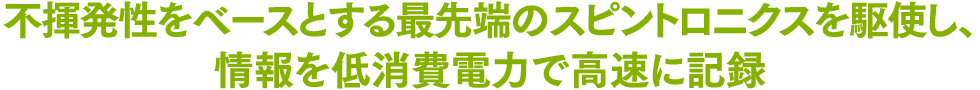 不揮発性をベースとする最先端のスピントロニクスを駆使し、情報を低消費電力で高速に記録