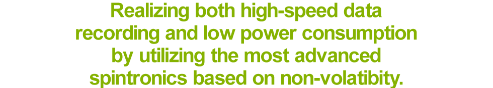 The most up-to-date concept of spintronics based on non-volatility is utilized, realizing high-speed data recording with low power consumption