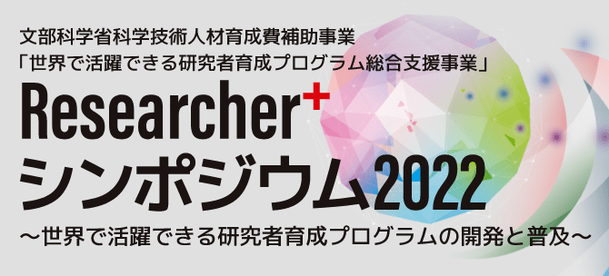 文部科学省科学技術人材育成費補助事業「世界で活躍できる研究者育成プログラム総合支援事業」
Researcher+シンポジウム2022〜世界で活躍できる研究者育成プログラムの開発と普及〜