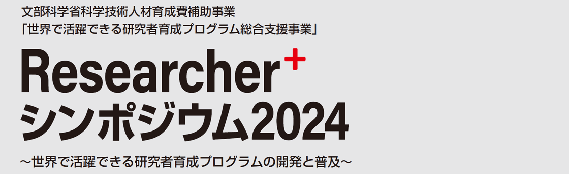 文部科学省科学技術人材育成費補助事業「世界で活躍できる研究者育成プログラム総合支援事業」
Researcher+シンポジウム2024〜世界で活躍できる研究者育成プログラムの開発と普及〜