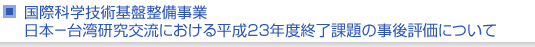 国際科学技術協力基盤整備事業　日本−台湾研究交流における平成23年度終了課題の事後評価について