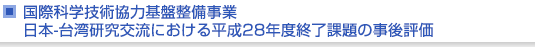 国際科学技術協力基盤整備事業　日本-台湾研究交流における平成28年度終了課題の事後評価