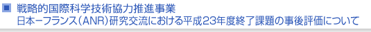 戦略的国際科学技術協力推進事業　日本−フランス研究交流における平成23年度終了課題の事後評価について