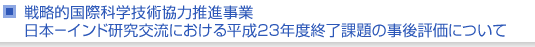 戦略的国際科学技術協力推進事業　日本−インド研究交流における平成23年度終了課題の事後評価について