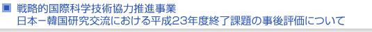 戦略的国際科学技術協力推進事業　日本−韓国研究交流における平成23年度終了課題の事後評価について