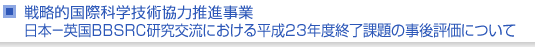 戦略的国際科学技術協力推進事業　日本−英国BBSRC研究交流における平成23年度終了課題の事後評価について