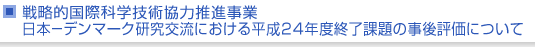 戦略的国際科学技術協力推進事業　日本−デンマーク研究交流における平成24年度終了課題の事後評価について