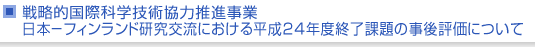 戦略的国際科学技術協力推進事業　日本−フィンランド研究交流における平成24年度終了課題の事後評価について