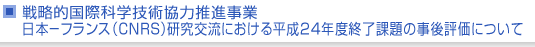 戦略的国際科学技術協力推進事業　日本−フランス（ＣＮＲＳ）研究交流における平成24年度終了課題の事後評価について