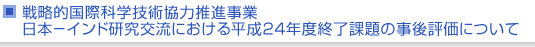 戦略的国際科学技術協力推進事業　日本−インド研究交流における平成24年度終了課題の事後評価について