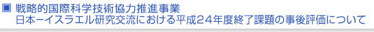 戦略的国際科学技術協力推進事業　日本−イスラエル研究交流における平成24年度終了課題の事後評価について