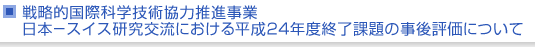 戦略的国際科学技術協力推進事業　日本−スイス研究交流における平成24年度終了課題の事後評価について