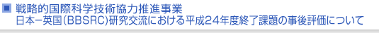 戦略的国際科学技術協力推進事業　日本−英国（BBSRC)研究交流における平成24年度終了課題の事後評価について