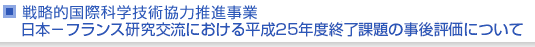 戦略的国際科学技術協力推進事業　日本−フランス研究交流における平成25年度終了課題の事後評価について