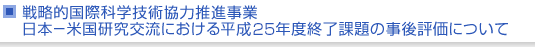 戦略的国際科学技術協力推進事業　日本−米国研究交流における平成25年度終了課題の事後評価について