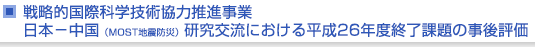 戦略的国際科学技術協力推進事業　日本−中国（MOST地震防災）研究交流における平成26年度終了課題の事後評価