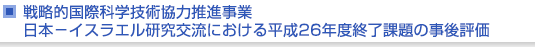 戦略的国際科学技術協力推進事業　日本−イスラエル研究交流における平成26年度終了課題の事後評価