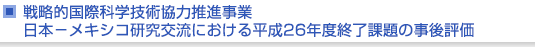 戦略的国際科学技術協力推進事業　日本−メキシコ研究交流における平成26年度終了課題の事後評価