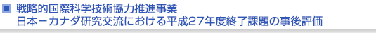 戦略的国際科学技術協力推進事業　日本−カナダ研究交流における平成27年度終了課題の事後評価