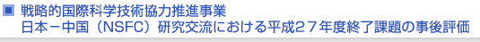 戦略的国際科学技術協力推進事業　日本−中国（NSFC）研究交流における平成27年度終了課題の事後評価