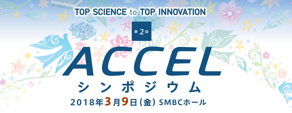 第2回 ACCELシンポジウム 2018年3月9日（金）SMBCホール　TOP SCIENCE to TOP INNOVATION
