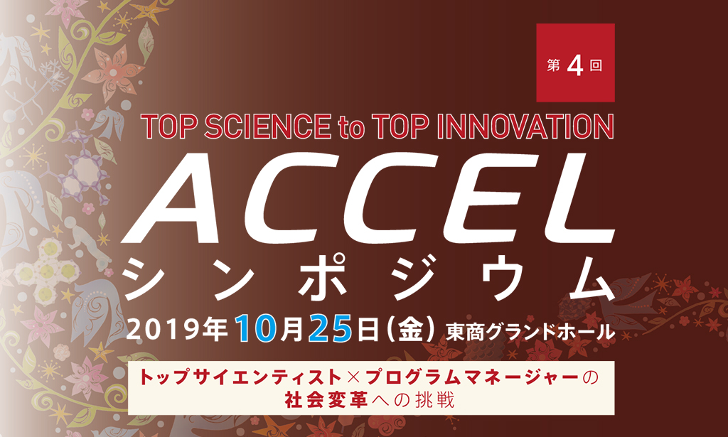 第２回 ACCELシンポジウム トップサイエンスによる社会変革への挑戦 TOP SCIENCE to TOP INNOVATION 2018年3月9日（金）SMBCホール