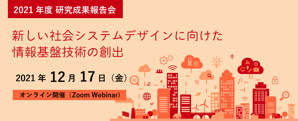 2021年度 研究成果報告会｜新しい社会システムデザインに向けた情報基盤技術の創出